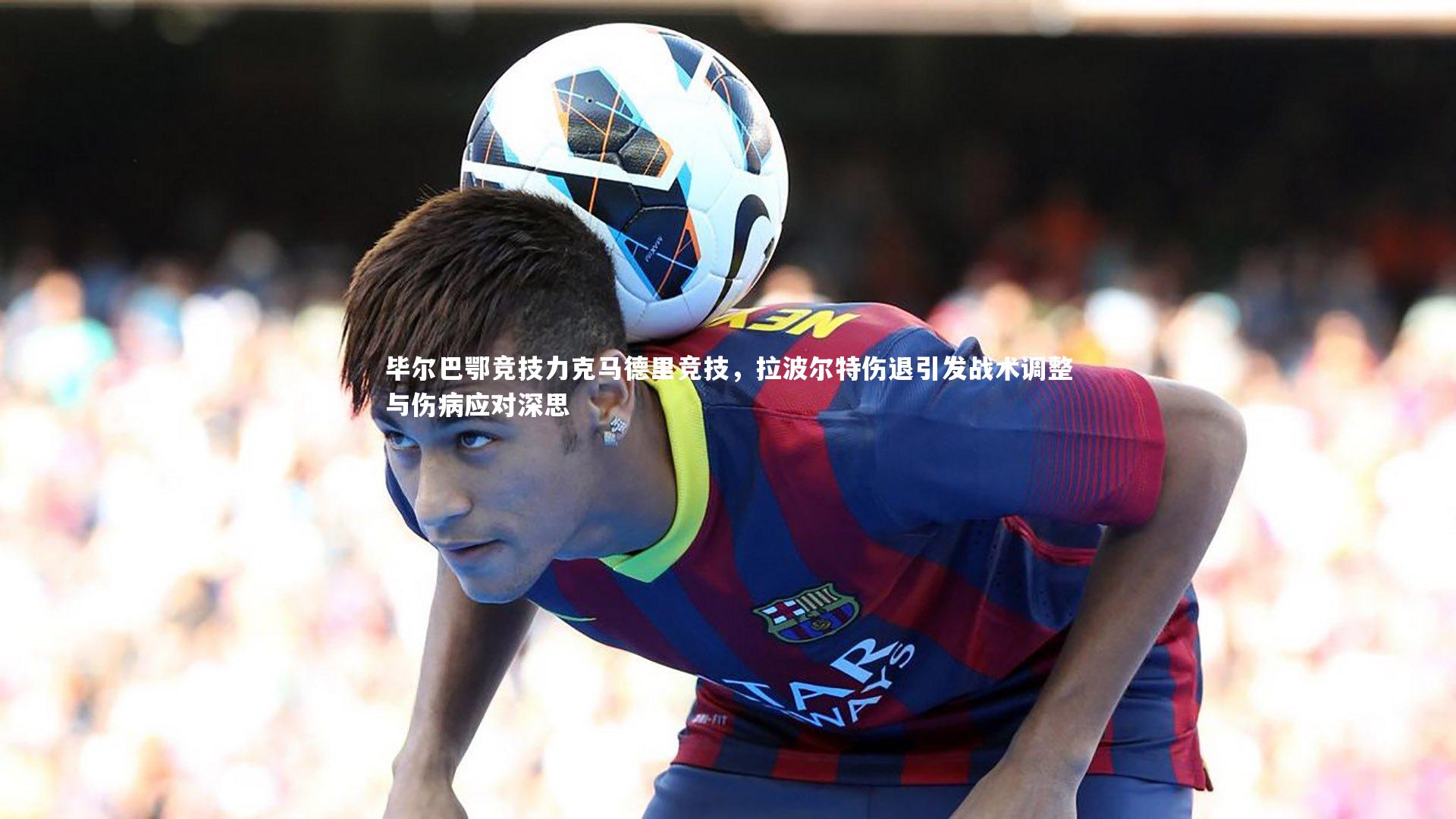 毕尔巴鄂竞技力克马德里竞技，拉波尔特伤退引发战术调整与伤病应对深思