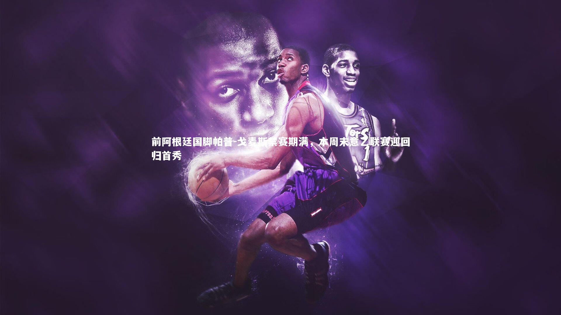 前阿根廷国脚帕普-戈麦斯禁赛期满，本周末意乙联赛迎回归首秀