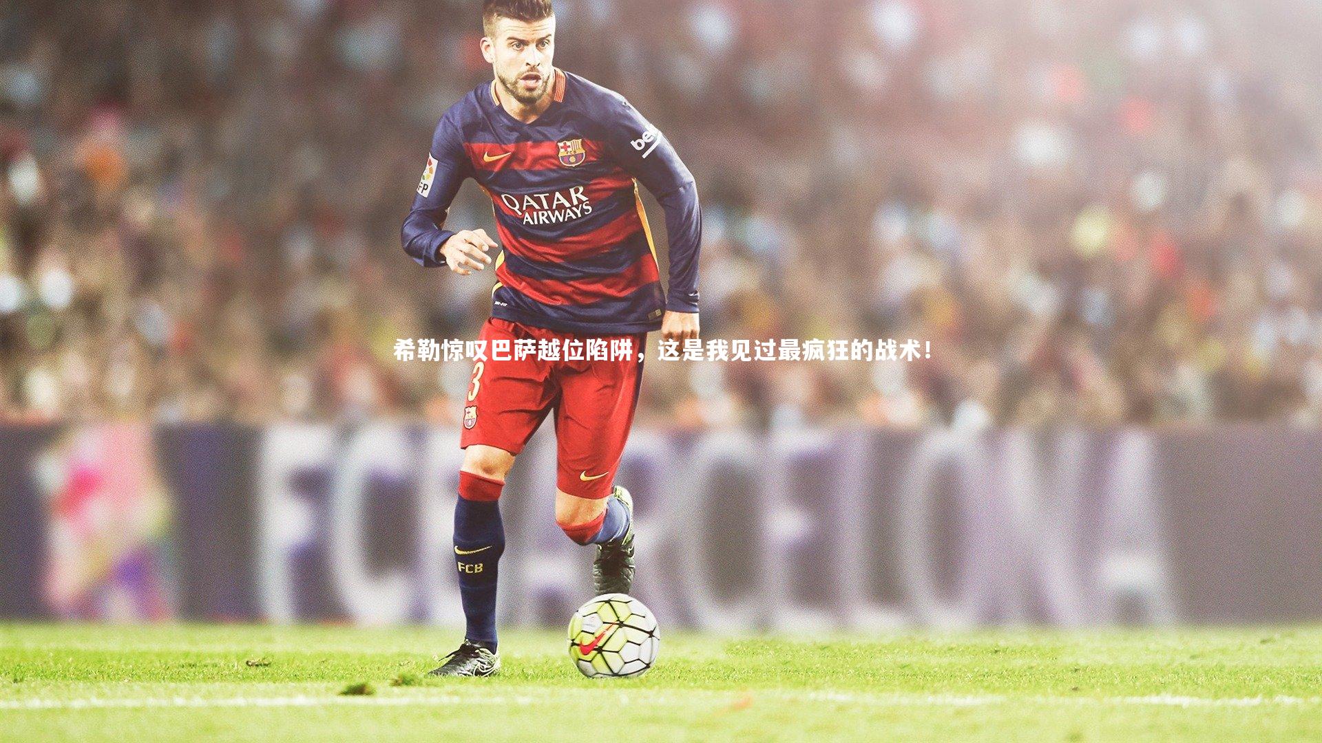 南宫28_希勒惊叹巴萨越位陷阱，这是我见过最疯狂的战术！