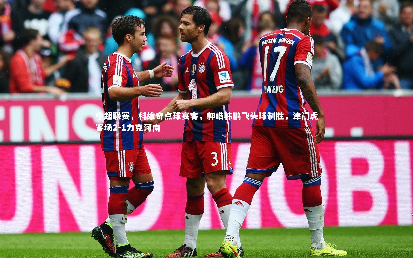 中超联赛，科维奇点球宴客，郭皓韩鹏飞头球制胜，津门虎客场2-1力克河南