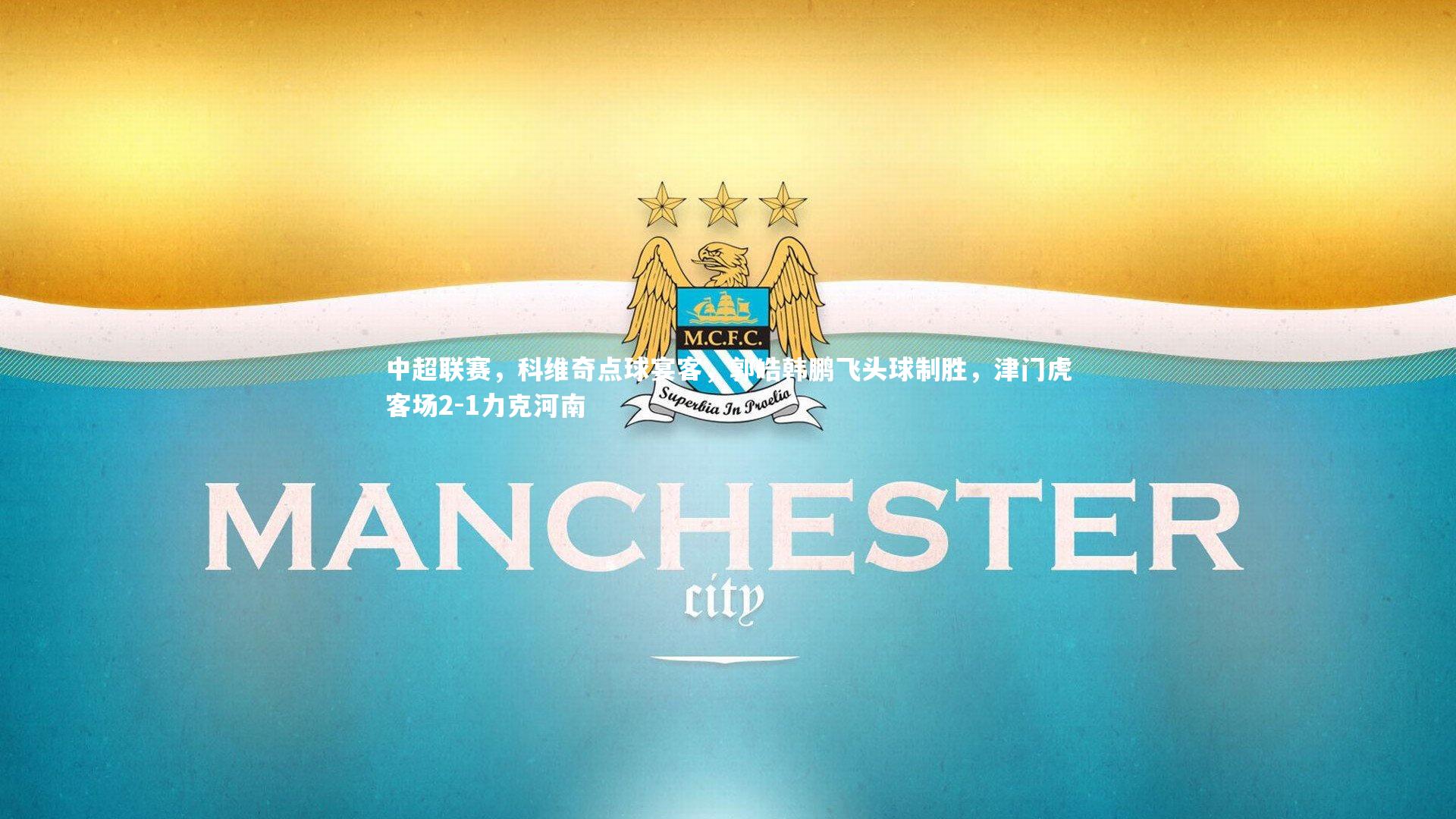 中超联赛，科维奇点球宴客，郭皓韩鹏飞头球制胜，津门虎客场2-1力克河南