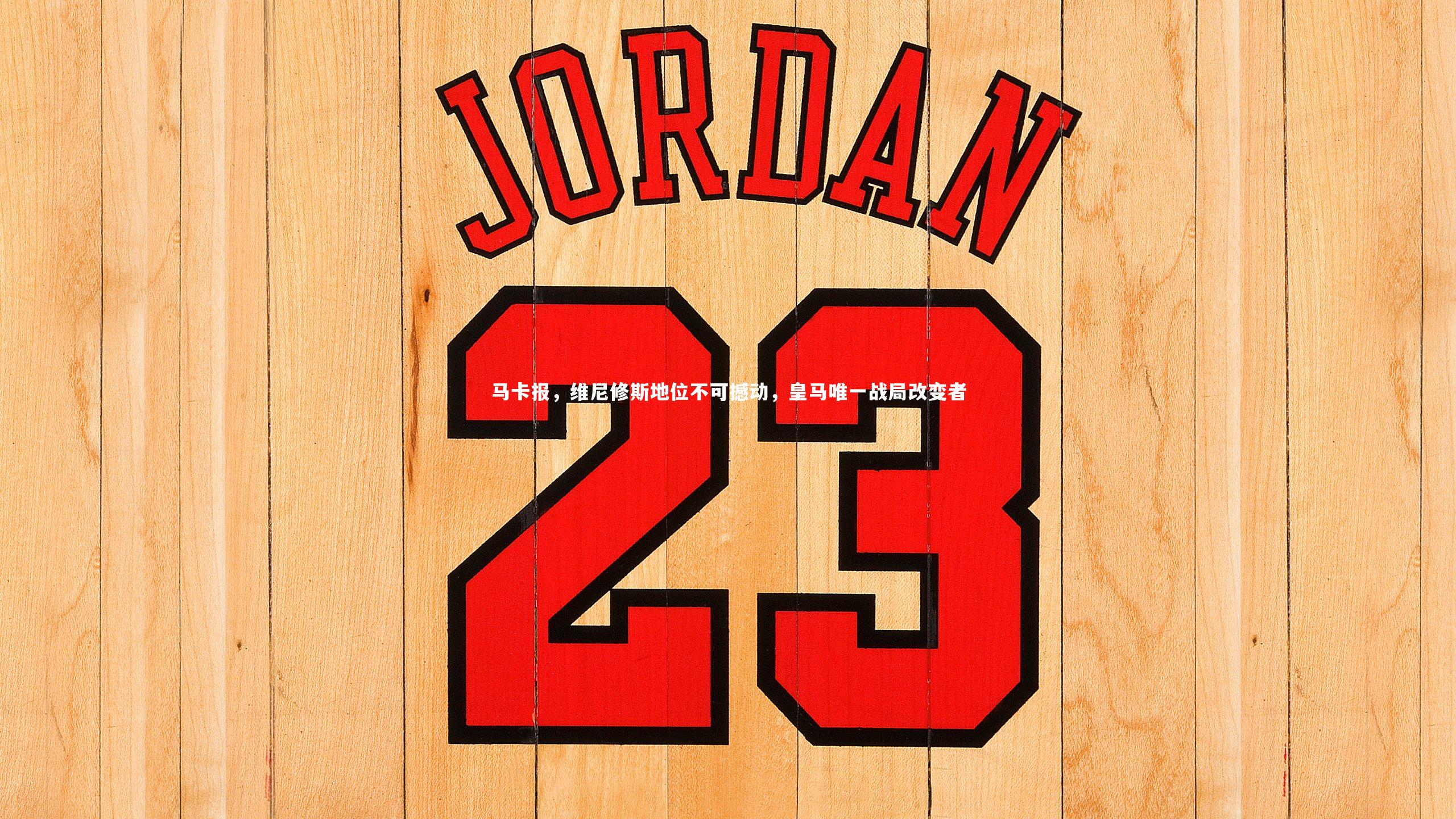 马卡报,维尼修斯地位不可撼动,皇马唯一战局改变者